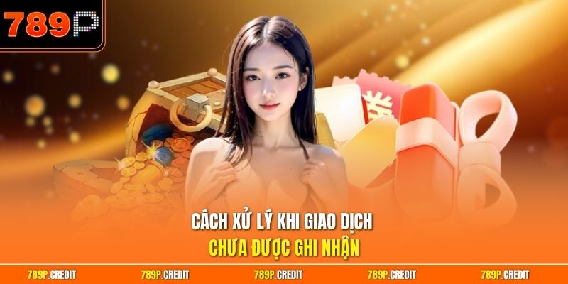 Cách xử lý khi giao dịch chưa được ghi nhận