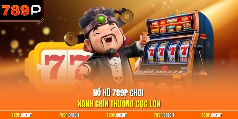 Nổ hũ 789P chơi xanh chín thưởng cực lớn