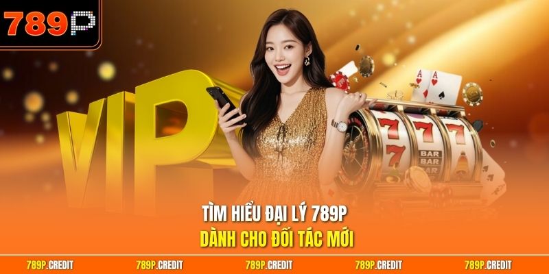 Tìm hiểu đại lý 789P dành cho đối tác mới